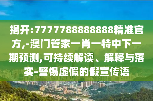 揭開:7777788888888精準官方,-澳門管家一肖一特中下一期預測,可持續解讀、解釋與落實-警惕虛假的假宣傳語