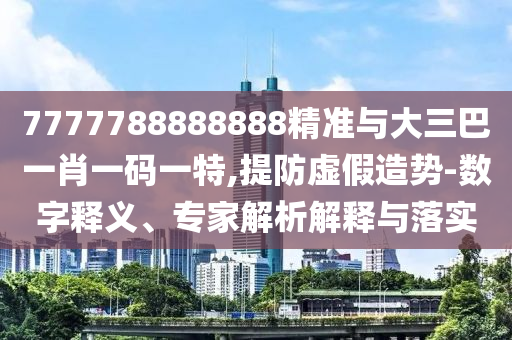 7777788888888精準與大三巴一肖一碼一特,提防虛假造勢-數字釋義、專家解析解釋與落實