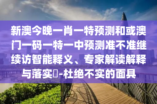 新澳今晚一肖一特預測和或澳門一碼一特一中預測準不準繼續訪智能釋義、專家解讀解釋與落實?-杜絕不實的面具
