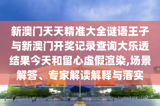 新澳門天天精準大全謎語王子與新澳門開獎記錄查詢大樂透結果今天和留心虛假渲染,場景解答、專家解讀解釋與落實