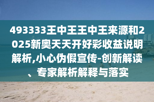 493333王中王王中王來源和2025新奧天天開好彩收益說明解析,小心偽假宣傳-創(chuàng)新解讀、專家解析解釋與落實