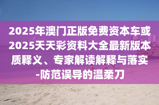 2025年澳門正版免費資本車或2025天天彩資料大全最新版本質釋義、專家解讀解釋與落實-防范誤導的溫柔刀