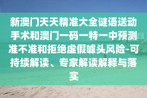 新澳門天天精準大全謎語送動手術(shù)和澳門一碼一特一中預(yù)測準不準和拒絕虛假噱頭風險-可持續(xù)解讀、專家解讀解釋與落實
