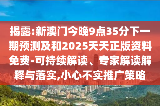 揭露:新澳門今晚9點35分下一期預測及和2025天天正版資料免費-可持續(xù)解讀、專家解讀解釋與落實,小心不實推廣策略