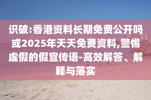 識破:香港資料長期免費公開嗎或2025年天天免費資料,警惕虛假的假宣傳語-高效解答、解釋與落實