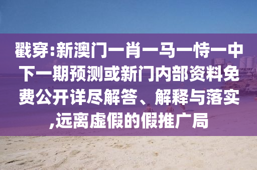 戳穿:新澳門一肖一馬一恃一中下一期預測或新門內部資料免費公開詳盡解答、解釋與落實,遠離虛假的假推廣局