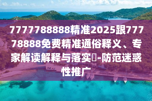 7777788888精準2025跟77778888免費精準通俗釋義、專家解讀解釋與落實?-防范迷惑性推廣
