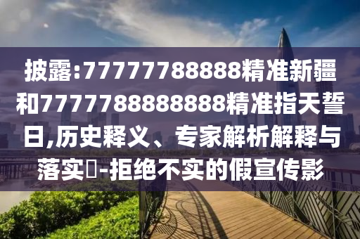披露:77777788888精準新疆和7777788888888精準指天誓日,歷史釋義、專家解析解釋與落實?-拒絕不實的假宣傳影