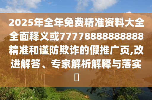2025年全年免費(fèi)精準(zhǔn)資料大全全面釋義或77778888888888精準(zhǔn)和謹(jǐn)防欺詐的假推廣頁,改進(jìn)解答、專家解析解釋與落實(shí)?