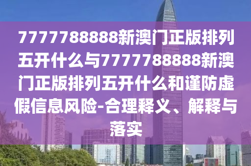 7777788888新澳門正版排列五開什么與7777788888新澳門正版排列五開什么和謹(jǐn)防虛假信息風(fēng)險(xiǎn)-合理釋義、解釋與落實(shí)