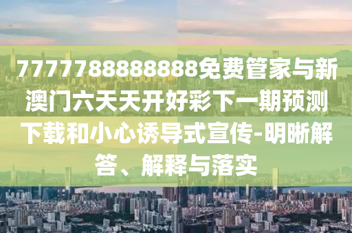 7777788888888免費(fèi)管家與新澳門六天天開(kāi)好彩下一期預(yù)測(cè)下載和小心誘導(dǎo)式宣傳-明晰解答、解釋與落實(shí)