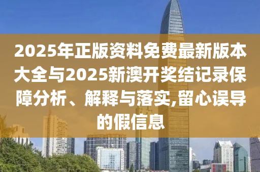2025年正版資料免費(fèi)最新版本大全與2025新澳開獎(jiǎng)結(jié)記錄保障分析、解釋與落實(shí),留心誤導(dǎo)的假信息