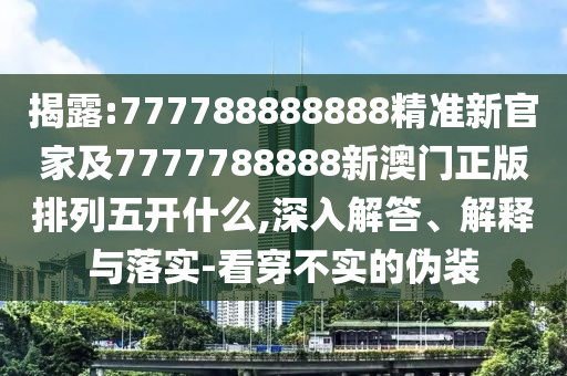 揭露:777788888888精準(zhǔn)新官家及7777788888新澳門正版排列五開(kāi)什么,深入解答、解釋與落實(shí)-看穿不實(shí)的偽裝