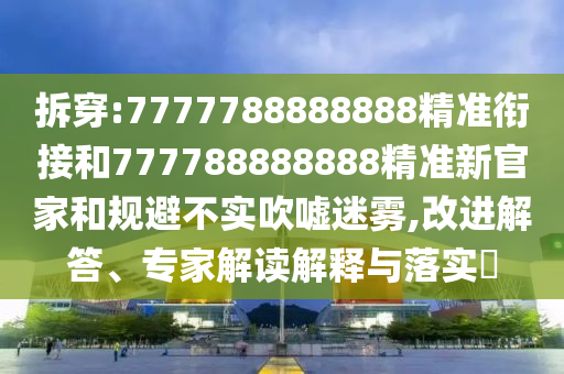 拆穿:7777788888888精準銜接和777788888888精準新官家和規避不實吹噓迷霧,改進解答、專家解讀解釋與落實?