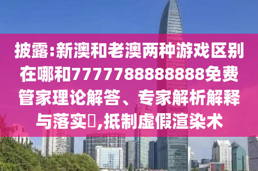 披露:新澳和老澳兩種游戲區別在哪和7777788888888免費管家理論解答、專家解析解釋與落實?,抵制虛假渲染術