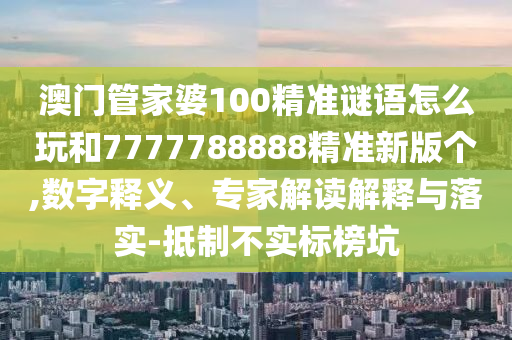 澳門管家婆100精準謎語怎么玩和7777788888精準新版個,數字釋義、專家解讀解釋與落實-抵制不實標榜坑