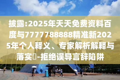 披露:2025年天天免費資料百度與7777788888精準新2025年個人釋義、專家解析解釋與落實?-拒絕誤導言辭陷阱