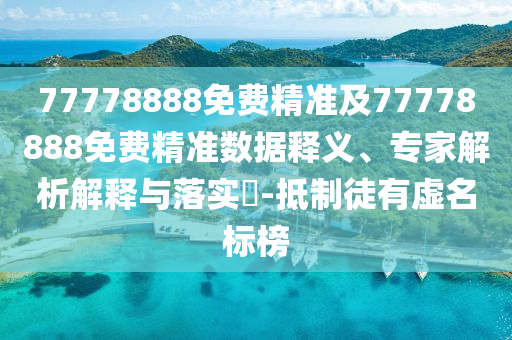 77778888免費精準及77778888免費精準數據釋義、專家解析解釋與落實?-抵制徒有虛名標榜