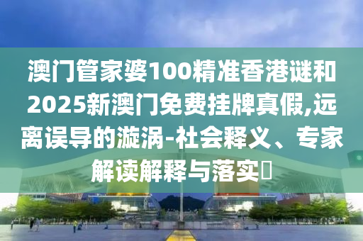 澳門管家婆100精準(zhǔn)香港謎和2025新澳門免費掛牌真假,遠離誤導(dǎo)的漩渦-社會釋義、專家解讀解釋與落實?