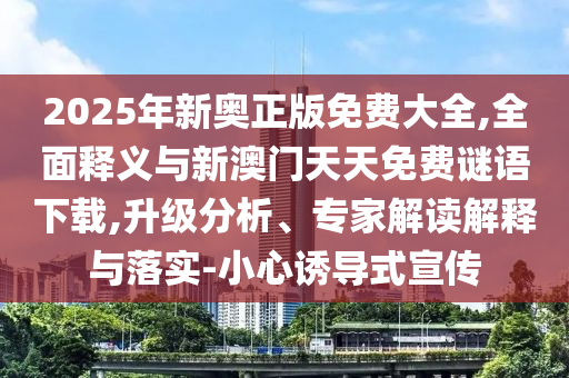 2025年新奧正版免費大全,全面釋義與新澳門天天免費謎語下載,升級分析、專家解讀解釋與落實-小心誘導式宣傳