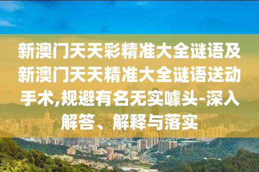 新澳門天天彩精準(zhǔn)大全謎語及新澳門天天精準(zhǔn)大全謎語送動(dòng)手術(shù),規(guī)避有名無實(shí)噱頭-深入解答、解釋與落實(shí)