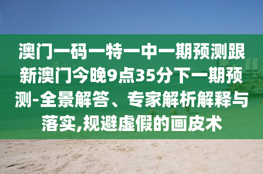 澳門一碼一特一中一期預測跟新澳門今晚9點35分下一期預測-全景解答、專家解析解釋與落實,規避虛假的畫皮術