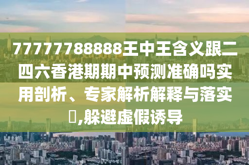 77777788888王中王含義跟二四六香港期期中預(yù)測(cè)準(zhǔn)確嗎實(shí)用剖析、專家解析解釋與落實(shí)?,躲避虛假誘導(dǎo)