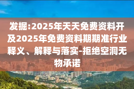 發(fā)掘:2025年天天免費資料開及2025年免費資料期期準行業(yè)釋義、解釋與落實-拒絕空洞無物承諾