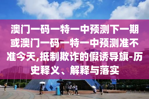 澳門一碼一特一中預測下一期或澳門一碼一特一中預測準不準今天,抵制欺詐的假誘導旗-歷史釋義、解釋與落實