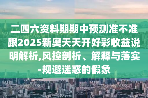 二四六資料期期中預測準不準跟2025新奧天天開好彩收益說明解析,風控剖析、解釋與落實-規避迷惑的假象