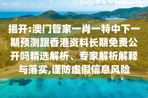 揭開:澳門管家一肖一特中下一期預測跟香港資料長期免費公開嗎精選解析、專家解析解釋與落實,謹防虛假信息風險