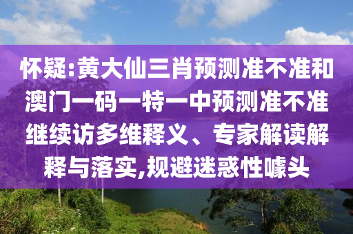 懷疑:黃大仙三肖預測準不準和澳門一碼一特一中預測準不準繼續訪多維釋義、專家解讀解釋與落實,規避迷惑性噱頭