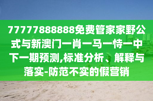 77777888888免費管家家野公式與新澳門一肖一馬一恃一中下一期預測,標準分析、解釋與落實-防范不實的假營銷