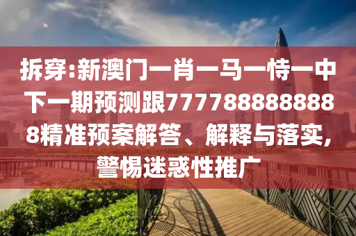 拆穿:新澳門一肖一馬一恃一中下一期預測跟7777888888888精準預案解答、解釋與落實,警惕迷惑性推廣