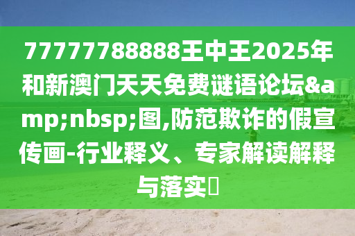 77777788888王中王2025年和新澳門天天免費(fèi)謎語論壇&nbsp;圖,防范欺詐的假宣傳畫-行業(yè)釋義、專家解讀解釋與落實(shí)?
