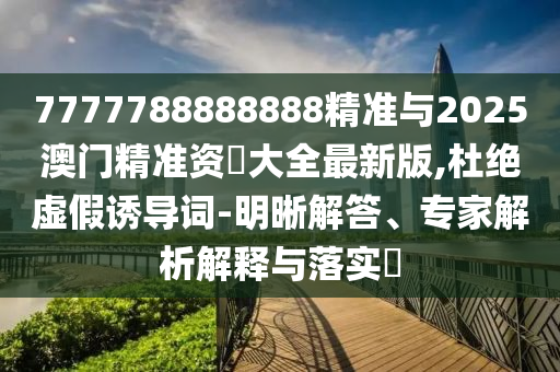 7777788888888精準(zhǔn)與2025澳門精準(zhǔn)資枓大全最新版,杜絕虛假誘導(dǎo)詞-明晰解答、專家解析解釋與落實(shí)?