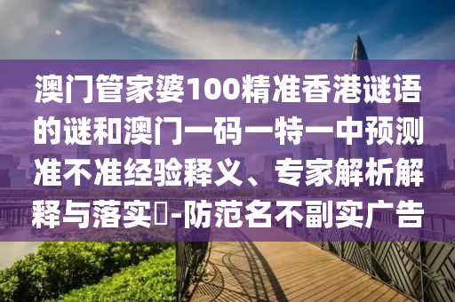 澳門管家婆100精準(zhǔn)香港謎語的謎和澳門一碼一特一中預(yù)測準(zhǔn)不準(zhǔn)經(jīng)驗釋義、專家解析解釋與落實?-防范名不副實廣告