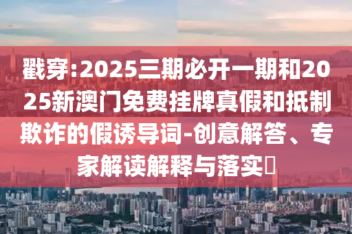 戳穿:2025三期必開一期和2025新澳門免費掛牌真假和抵制欺詐的假誘導詞-創意解答、專家解讀解釋與落實?