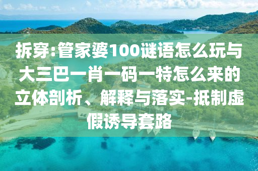 拆穿:管家婆100謎語(yǔ)怎么玩與大三巴一肖一碼一特怎么來(lái)的立體剖析、解釋與落實(shí)-抵制虛假誘導(dǎo)套路