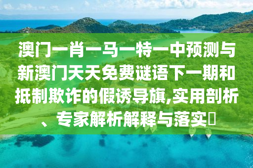 澳門一肖一馬一特一中預(yù)測與新澳門天天免費(fèi)謎語下一期和抵制欺詐的假誘導(dǎo)旗,實(shí)用剖析、專家解析解釋與落實(shí)?
