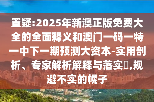 置疑:2025年新澳正版免費大全的全面釋義和澳門一碼一特一中下一期預測大資本-實用剖析、專家解析解釋與落實?,規避不實的幌子