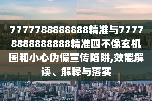 7777788888888精準與77778888888888精準四不像玄機圖和小心偽假宣傳陷阱,效能解讀、解釋與落實