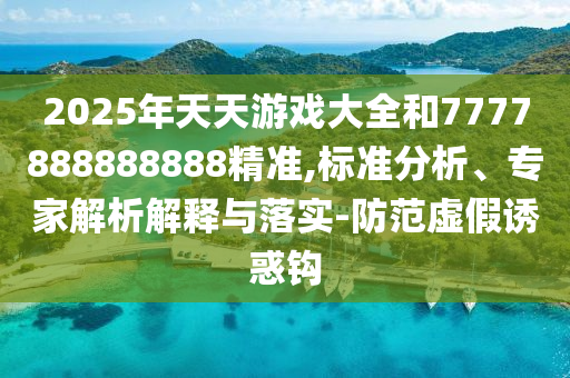 2025年天天游戲大全和7777888888888精準,標準分析、專家解析解釋與落實-防范虛假誘惑鉤