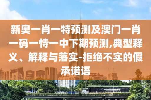 新奧一肖一特預測及澳門一肖一碼一恃一中下期預測,典型釋義、解釋與落實-拒絕不實的假承諾語