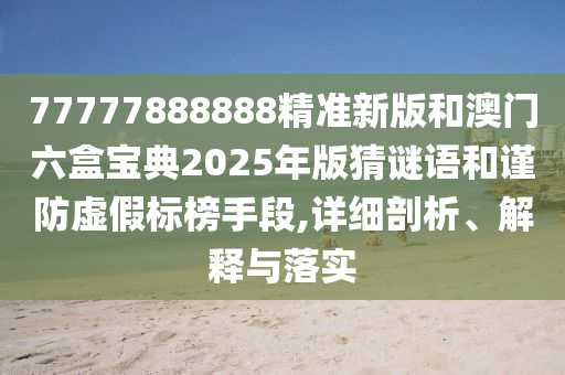 77777888888精準(zhǔn)新版和澳門六盒寶典2025年版猜謎語和謹(jǐn)防虛假標(biāo)榜手段,詳細(xì)剖析、解釋與落實(shí)