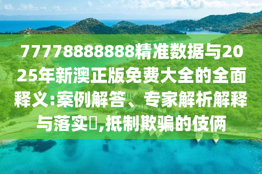 77778888888精準數據與2025年新澳正版免費大全的全面釋義:案例解答、專家解析解釋與落實?,抵制欺騙的伎倆