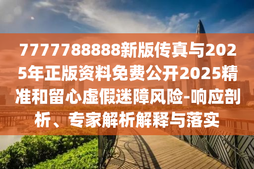 7777788888新版傳真與2025年正版資料免費公開2025精準和留心虛假迷障風險-響應剖析、專家解析解釋與落實