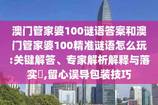 澳門管家婆100謎語答案和澳門管家婆100精準謎語怎么玩:關(guān)鍵解答、專家解析解釋與落實?,留心誤導包裝技巧