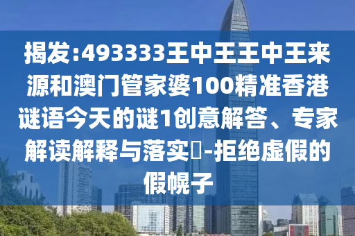 揭發:493333王中王王中王來源和澳門管家婆100精準香港謎語今天的謎1創意解答、專家解讀解釋與落實?-拒絕虛假的假幌子