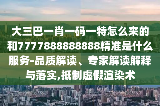 大三巴一肖一碼一特怎么來的和7777888888888精準是什么服務-品質(zhì)解讀、專家解讀解釋與落實,抵制虛假渲染術